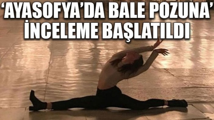 ‘Ayasofya’da bale pozuna’ inceleme başlatıldı