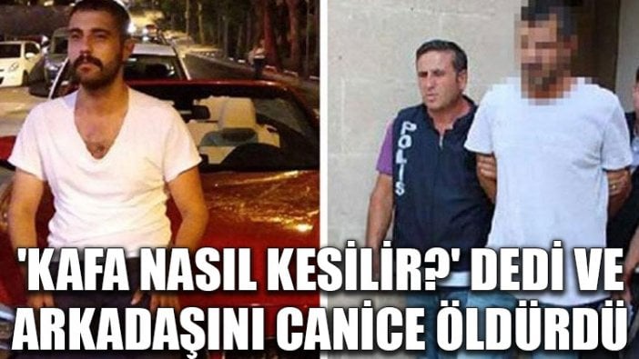 'Kafa nasıl kesilir?' dedi ve arkadaşını canice öldürdü