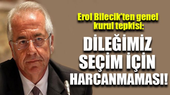 Erol Bilecik’ten genel kurul tepkisi: Dileğimiz seçim için harcanmaması!