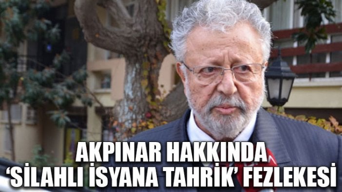 Akpınar hakkında ‘silahlı isyana tahrik’ fezlekesi