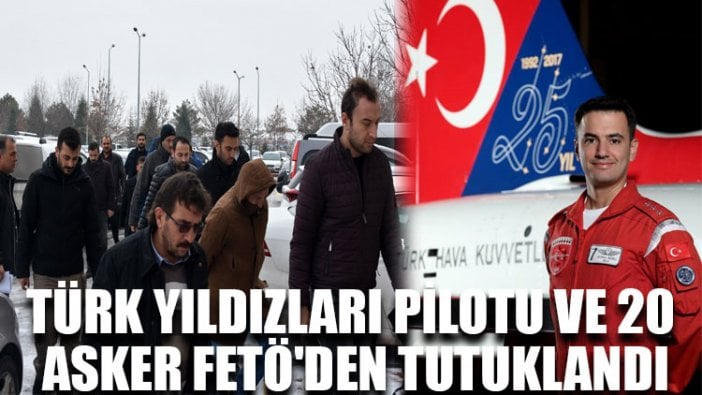 Türk Yıldızları pilotu ve 20 asker FETÖ'den tutuklandı