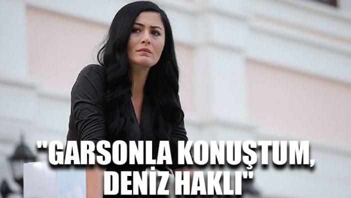 "Garsonla konuştum, Deniz haklı"