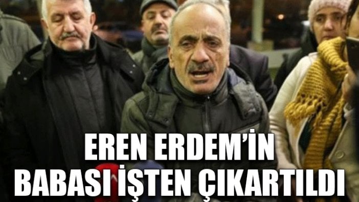 Eren Erdem’in babası işten çıkartıldı