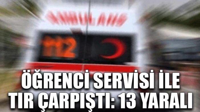 Öğrenci servisi ile TIR çarpıştı: 13 yaralı