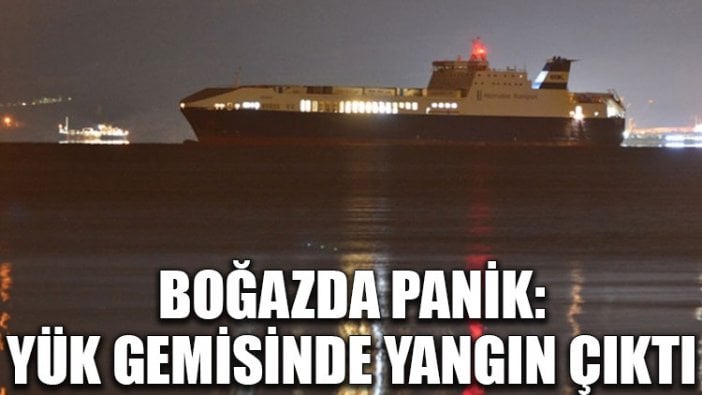 Boğazda panik: Yük gemisinde yangın çıktı