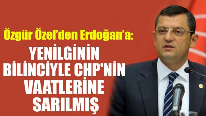 Özgür Özel: Erdoğan yenilginin bilinciyle CHP'nin vaatlerine sarılmış