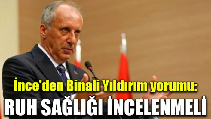 İnce'den Binali Yıldırım yorumu: Ruh sağlığı incelenmeli