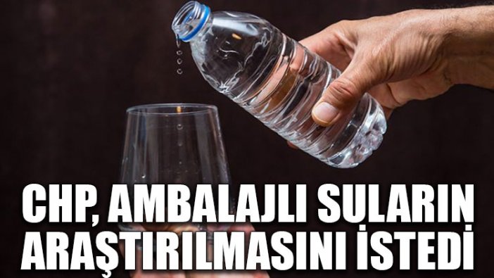 CHP, ambalajlı suların araştırılmasını istedi