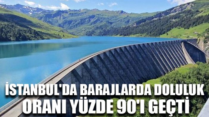 İstanbul'da barajlarda doluluk oranı yüzde 90'ı geçti