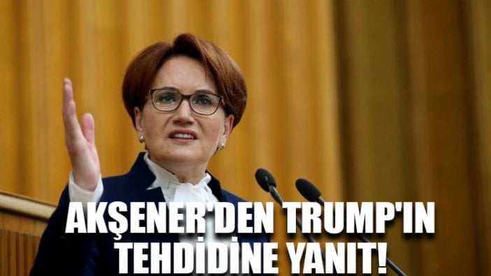 Akşener'den Trump'ın tehdidine yanıt!