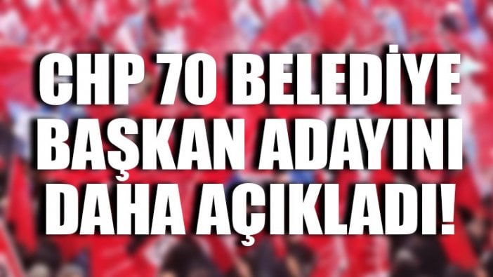 CHP 70 belediye başkan adayını daha açıkladı!