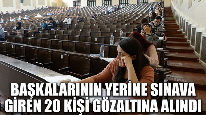 Başkalarının yerine sınava giren 20 kişi gözaltına alındı