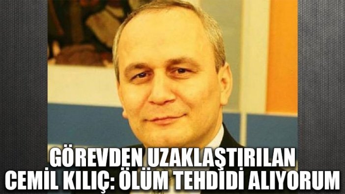 Görevden uzaklaştırılan Cemil Kılıç: Ölüm tehdidi alıyorum