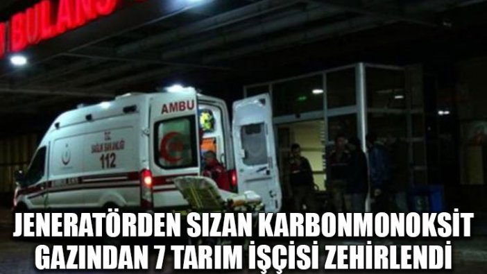 Jeneratörden sızan karbonmonoksit gazından 7 tarım işçisi zehirlendi