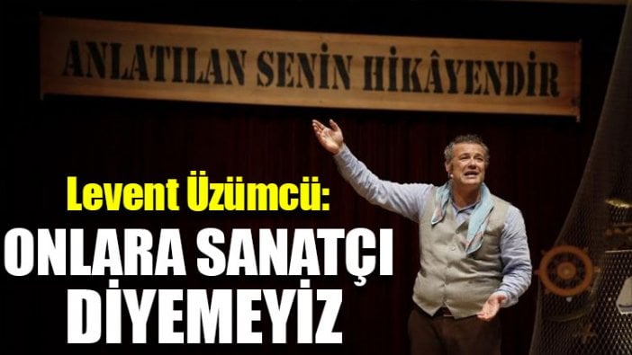 Levent Üzümcü: Onlara sanatçı diyemeyiz