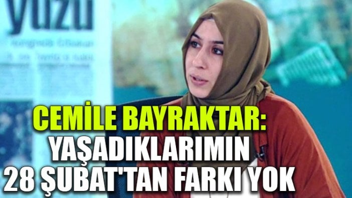 Cemile Bayraktar: Şu an yaşadıklarımın 28 Şubat'tan farkı yok