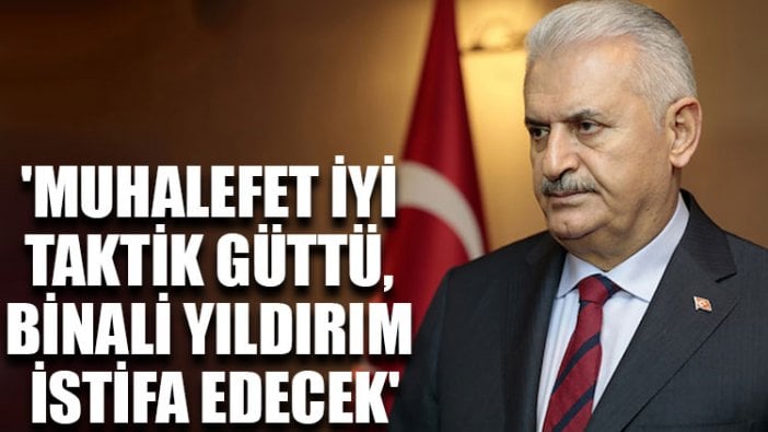 'Muhalefet iyi taktik güttü, Binali Yıldırım istifa edecek'