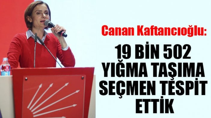 Canan Kaftancıoğlu: 19 bin 502 yığma taşıma seçmen tespit ettik