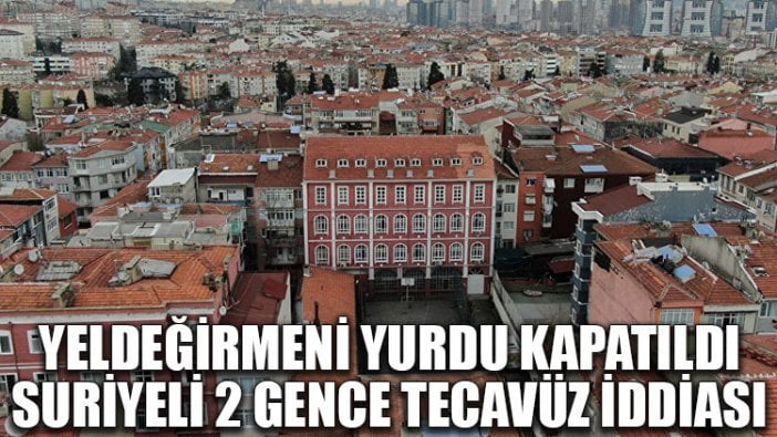 Yeldeğirmeni yurdu kapatıldı... Suriyeli 2 gence tecavüz iddiası