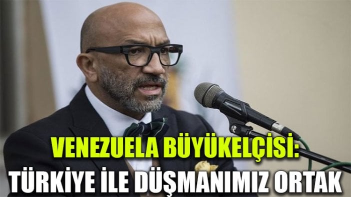 Venezuela Büyükelçisi: Türkiye ile düşmanımız ortak