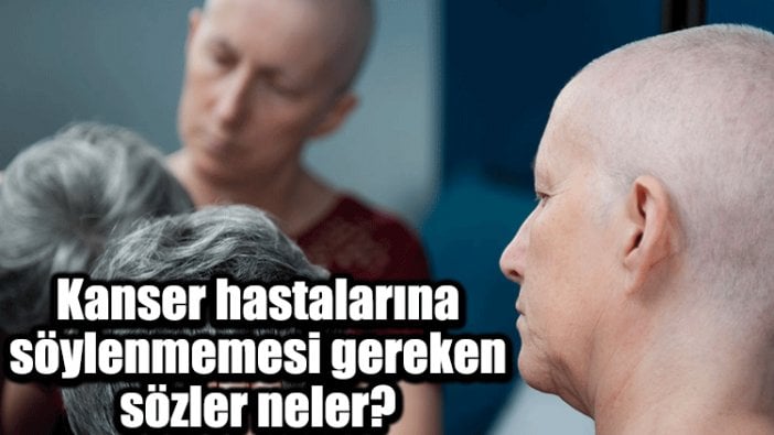 Kanser hastalarına söylenmemesi gereken sözler neler?