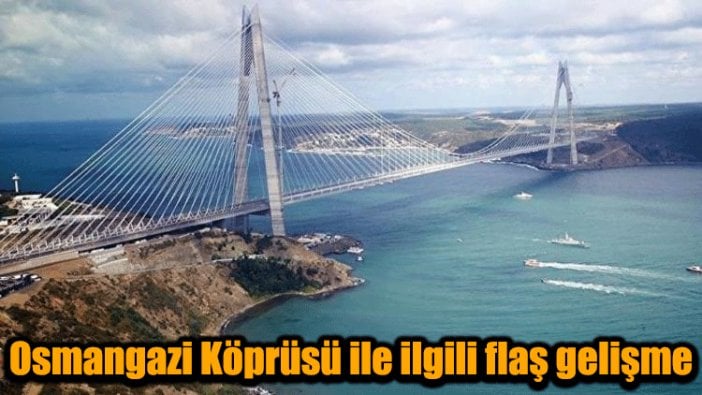 Osmangazi Köprüsü ile ilgili flaş gelişme