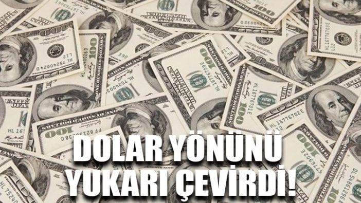 Dolar yönünü yukarı çevirdi!