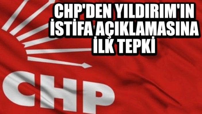 CHP'den Yıldırım'ın istifa açıklamasına ilk tepki