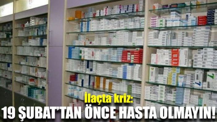 İlaçta kriz: 19 Şubat’tan önce hasta olmayın!