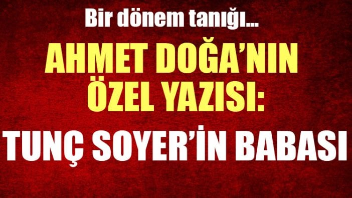 Ahmet Doğa’nın özel yazısı: Tunç Soyer’in babası