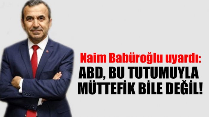 Naim Babüroğlu uyardı: ABD, bu tutumuyla müttefik bile değil!