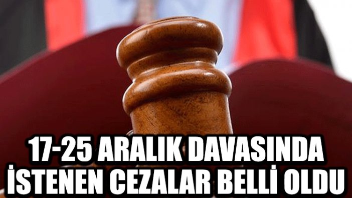 17-25 Aralık davasında istenen cezalar belli oldu