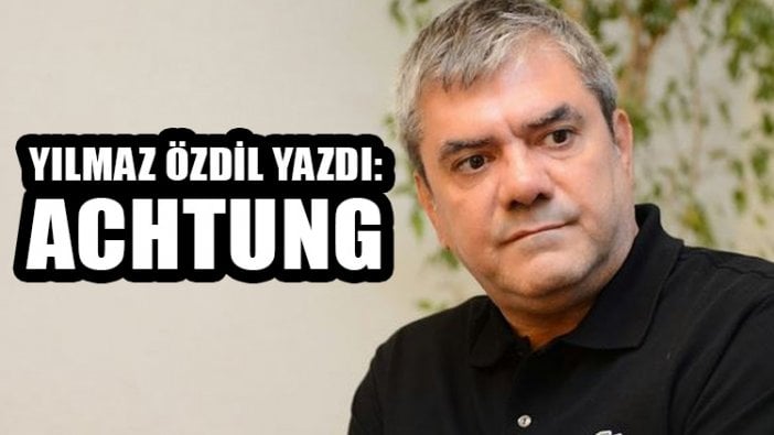 Yılmaz Özdil yazdı: Achtung