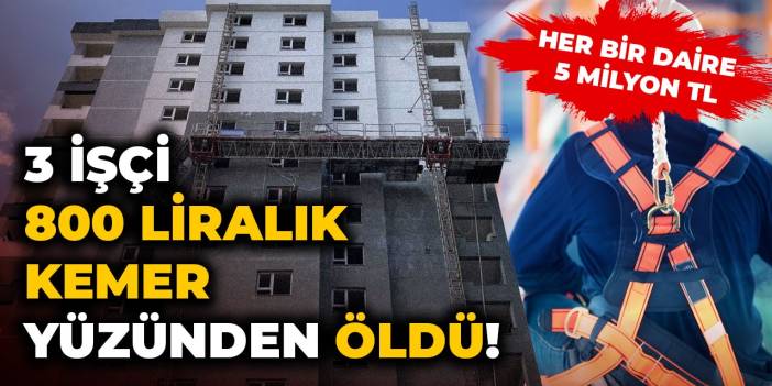 3 işçi 800 TL’lik kemer olmadığı için can verdi!