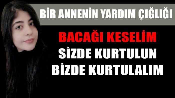 Kızının bacağını kaybetmesine razı olmayan annenin yardım çağrısı