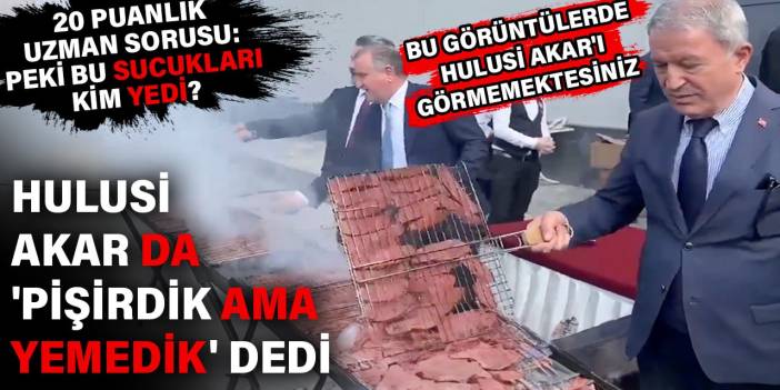 Hulusi Akar da 'pişirdik ama yemedik' dedi. Bu görüntülerde Hulusi Akar'ı görmemektesiniz Peki bu sucukları kim yedi?