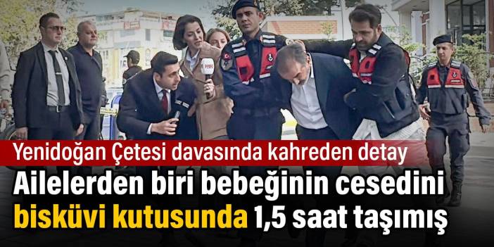 Yenidoğan Çetesi davasında kahreden detay. Ailelerden biri bebeğinin cesedini bisküvi kutusunda taşımış