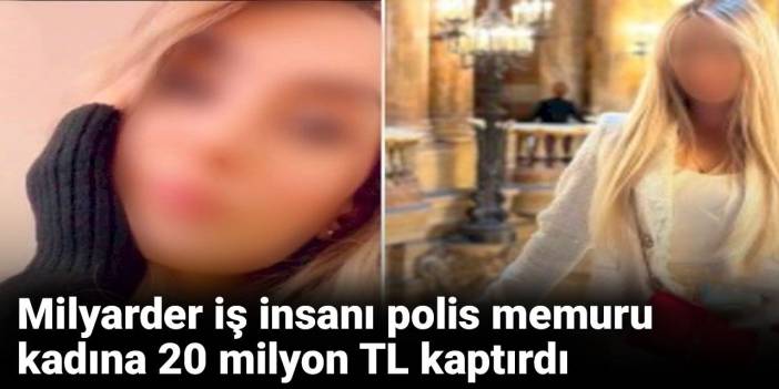 Milyarder iş insanı polis memuru kadına 20 milyon TL kaptırdı