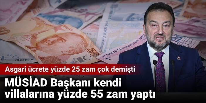 Asgari ücrete yüzde 25 zam çok diyen MÜSİAD Başkanı kendi villalarına yüzde 55 zam yaptı