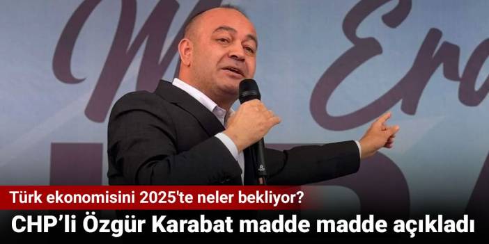 CHP'li Özgür Karabat madde madde açıkladı. Türk ekonomisini 2025'te neler bekliyor?