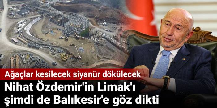 Nihat Özdemir'in Limak'ı şimdi de Balıkesir'e göz dikti. Ağaçlar kesilecek siyanür dökülecek