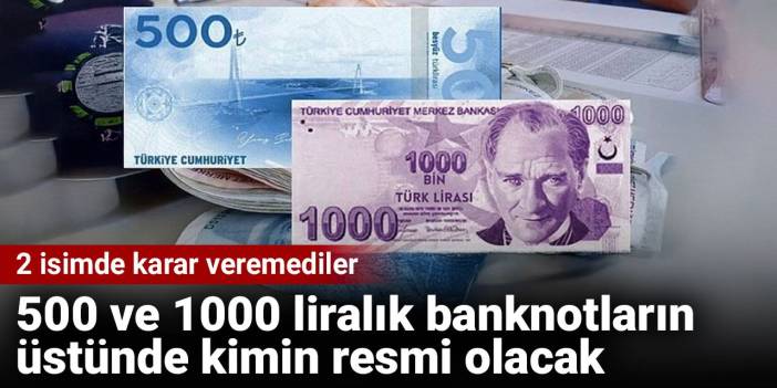 500 ve 1000 liralık banknotların üstünde kimin resmi olacak. 2 isimde karar veremediler