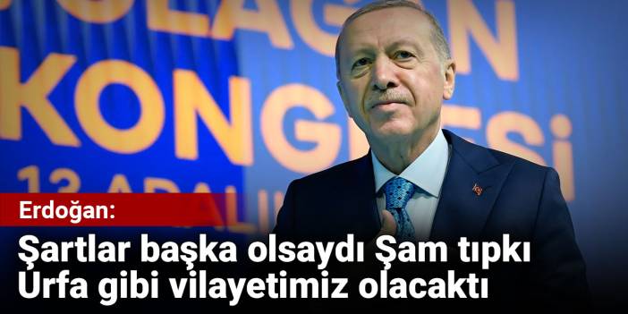 Erdoğan: Şartlar başka olsaydı Şam tıpkı Urfa gibi vilayetimiz olacaktı