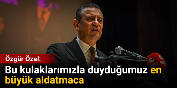 Özgür Özel: Bu kulaklarımızla duyduğumuz en büyük aldatmaca