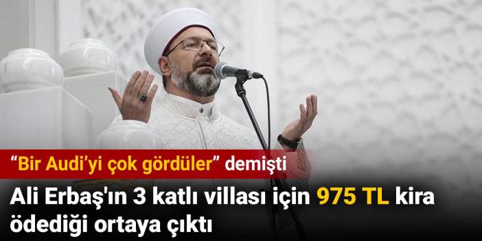 Ali Erbaş'ın 3 katlı villası için 975 TL kira ödediği ortaya çıktı. 'Bir Audi’yi çok gördüler' demişti