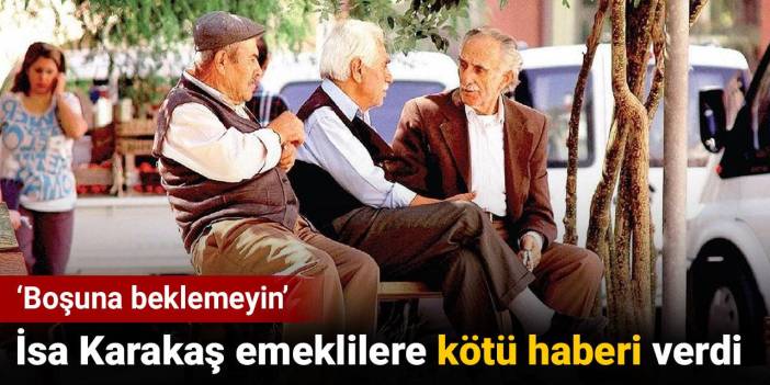 SGK uzmanı İsa Karakaş emeklilere kötü haberi verdi. 'Boşuna beklemeyin'