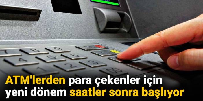 ATM'lerden para çekenler için yeni dönem saatler sonra başlıyor