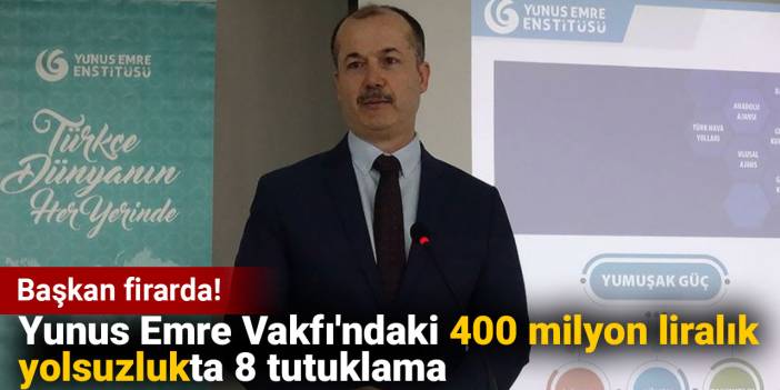 Başkan firarda! Yunus Emre Vakfı'ndaki 400 milyon liralık yolsuzlukta 8 tutuklama