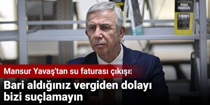 Mansur Yavaş'tan su faturası çıkışı: Bari aldığınız vergiden dolayı bizi suçlamayın