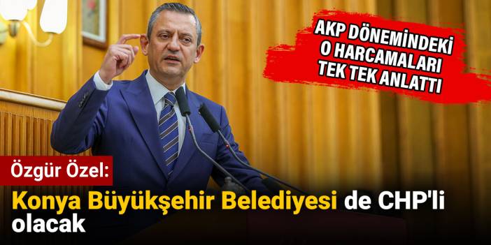 Özgür Özel: Konya Büyükşehir Belediyesi de CHP'li olacak